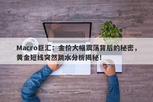 Macro巨汇:金价大幅震荡背后的秘密,黄金短线突然跳水分析揭秘!