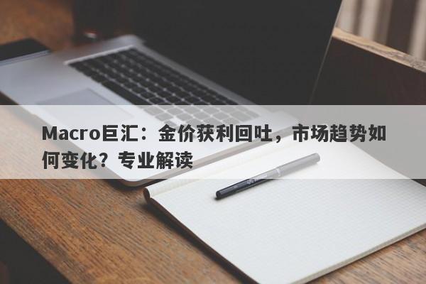 Macro巨汇:金价获利回吐,市场趋势如何变化?专业解读