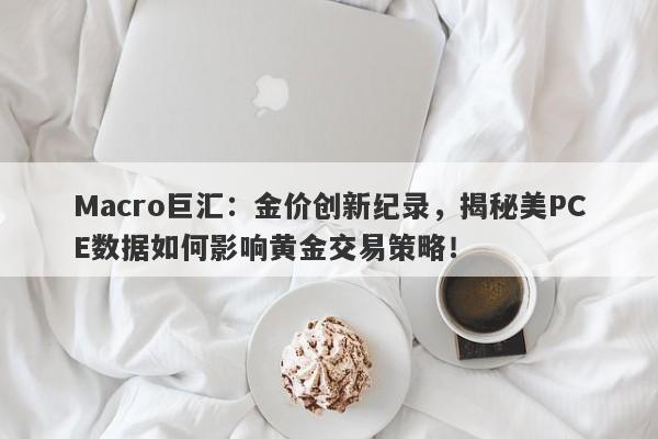 Macro巨汇:金价创新纪录,揭秘美PCE数据如何影响黄金交易策略!