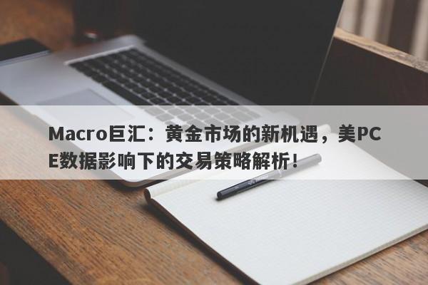 Macro巨汇:黄金市场的新机遇,美PCE数据影响下的交易策略解析!