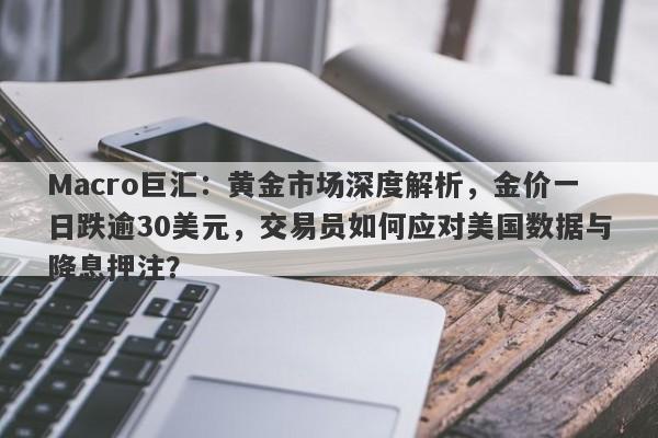 Macro巨汇:黄金市场深度解析,金价一日跌逾30美元,交易员如何应对美国数据与降息押注?