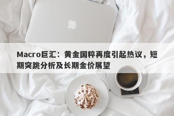 Macro巨汇:黄金国粹再度引起热议,短期突跳分析及长期金价展望