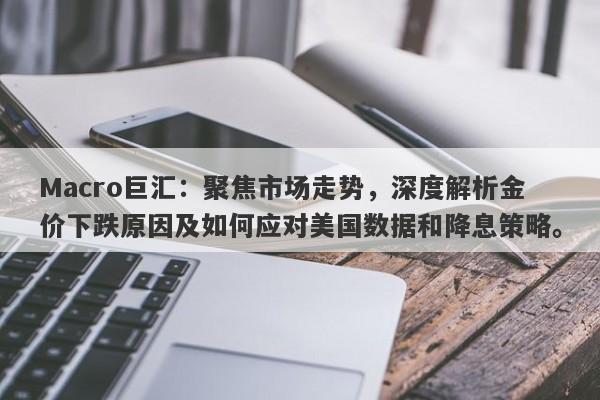 Macro巨汇:聚焦市场走势,深度解析金价下跌原因及如何应对美国数据和降息策略。