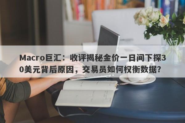 Macro巨汇:收评揭秘金价一日间下探30美元背后原因,交易员如何权衡数据?