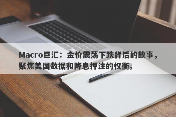 Macro巨汇:金价震荡下跌背后的故事,聚焦美国数据和降息押注的权衡。