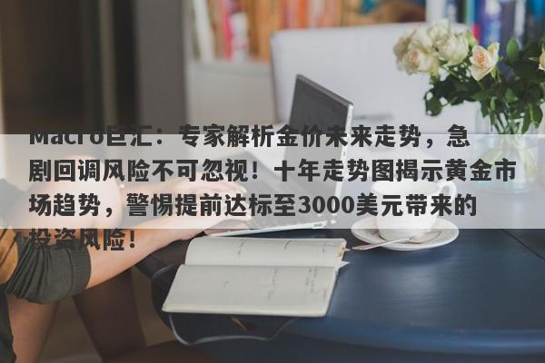 Macro巨汇:专家解析金价未来走势,急剧回调风险不可忽视!十年走势图揭示黄金市场趋势,警惕提前达标至3000美元带来的投资风险!