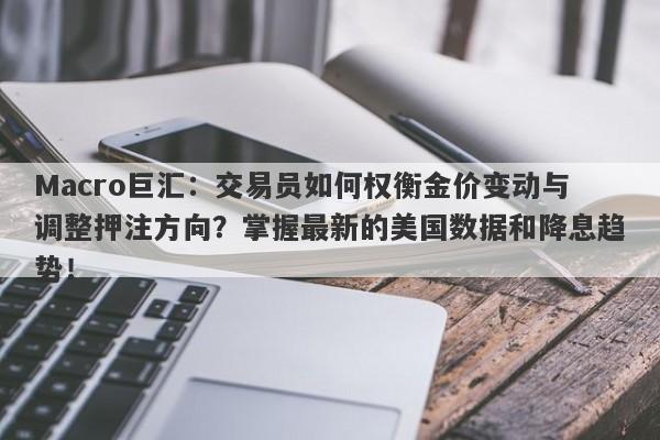 Macro巨汇:交易员如何权衡金价变动与调整押注方向?掌握最新的美国数据和降息趋势!