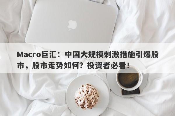 Macro巨汇:中国大规模刺激措施引爆股市,股市走势如何?投资者必看!