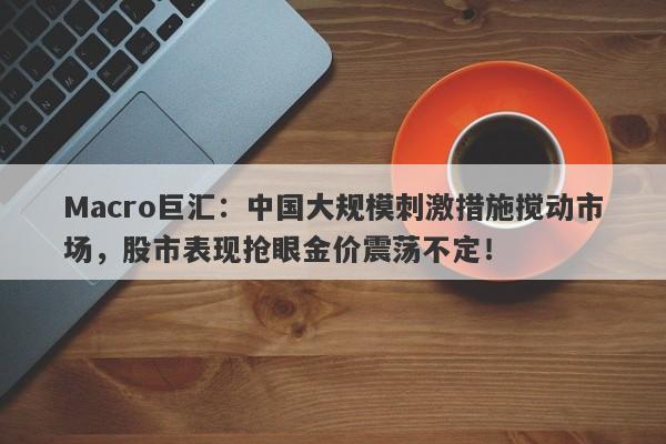 Macro巨汇:中国大规模刺激措施搅动市场,股市表现抢眼金价震荡不定!