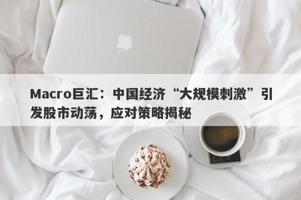 Macro巨汇:中国经济“大规模刺激”引发股市动荡,应对策略揭秘