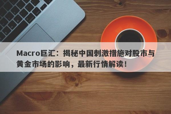 Macro巨汇:揭秘中国刺激措施对股市与黄金市场的影响,最新行情解读!