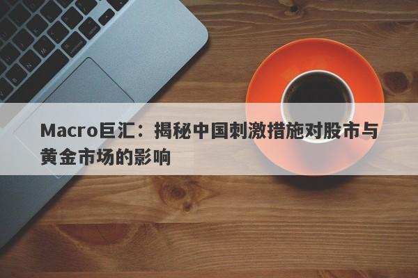 Macro巨汇:揭秘中国刺激措施对股市与黄金市场的影响