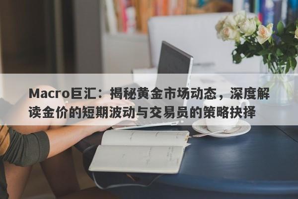 Macro巨汇:揭秘黄金市场动态,深度解读金价的短期波动与交易员的策略抉择