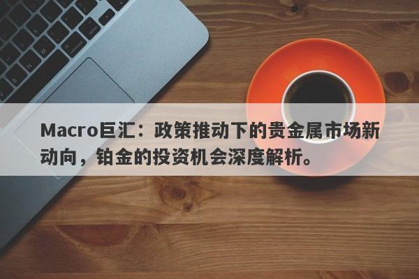 Macro巨汇:政策推动下的贵金属市场新动向,铂金的投资机会深度解析。