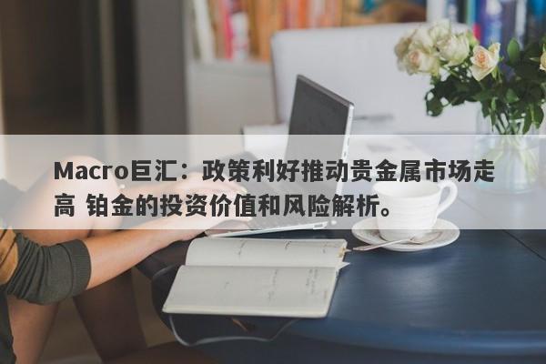 Macro巨汇:政策利好推动贵金属市场走高 铂金的投资价值和风险解析。