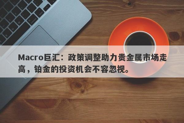 Macro巨汇:政策调整助力贵金属市场走高,铂金的投资机会不容忽视。