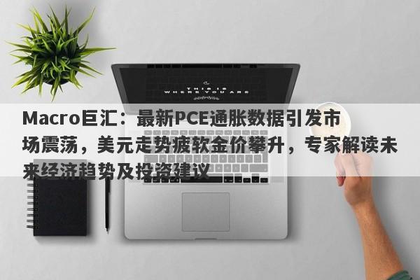 Macro巨汇:最新PCE通胀数据引发市场震荡,美元走势疲软金价攀升,专家解读未来经济趋势及投资建议