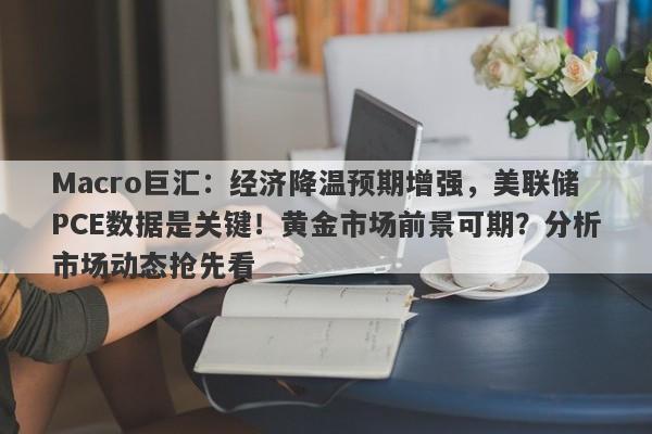 Macro巨汇:经济降温预期增强,美联储PCE数据是关键!黄金市场前景可期?分析市场动态抢先看