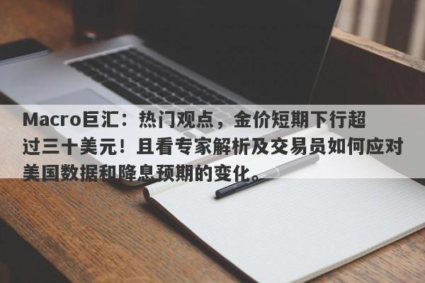 Macro巨汇:热门观点,金价短期下行超过三十美元!且看专家解析及交易员如何应对美国数据和降息预期的变化。