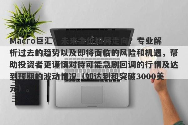 Macro巨汇:未来金价如何走向?专业解析过去的趋势以及即将面临的风险和机遇,帮助投资者更谨慎对待可能急剧回调的行情及达到预期的波动情况(如达到和突破3000美元)。