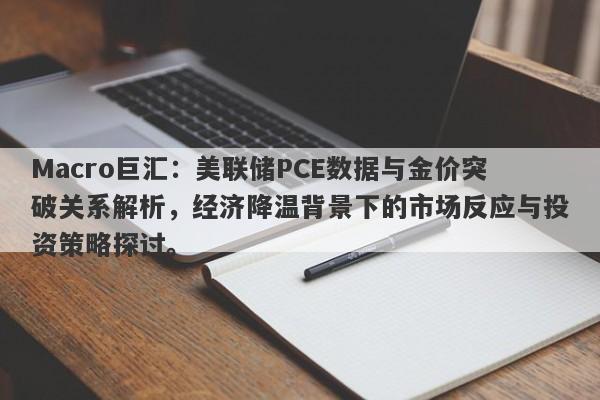 Macro巨汇:美联储PCE数据与金价突破关系解析,经济降温背景下的市场反应与投资策略探讨。