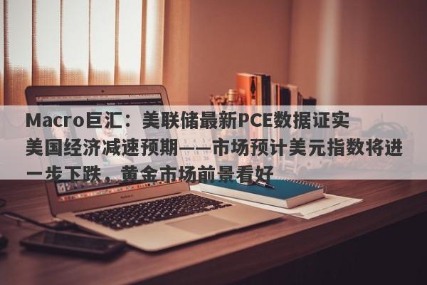Macro巨汇:美联储最新PCE数据证实美国经济减速预期——市场预计美元指数将进一步下跌,黄金市场前景看好