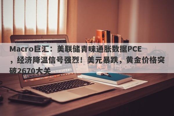 Macro巨汇:美联储青睐通胀数据PCE,经济降温信号强烈!美元暴跌,黄金价格突破2670大关