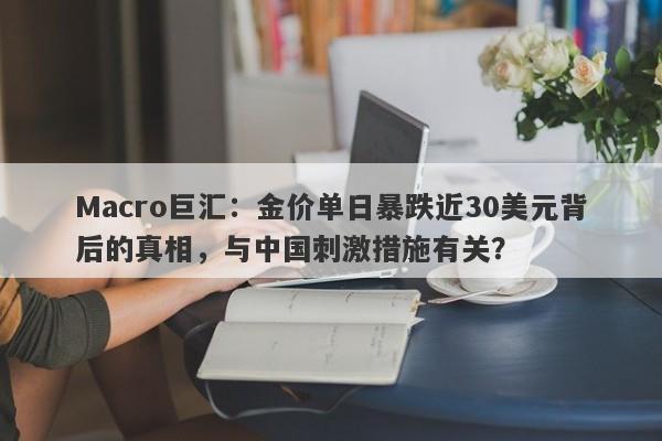 Macro巨汇:金价单日暴跌近30美元背后的真相,与中国刺激措施有关?