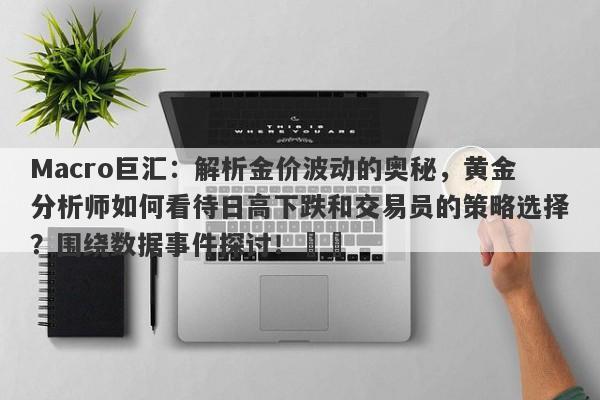 Macro巨汇:解析金价波动的奥秘,黄金分析师如何看待日高下跌和交易员的策略选择?围绕数据事件探讨!