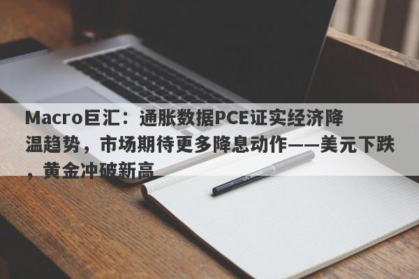 Macro巨汇:通胀数据PCE证实经济降温趋势,市场期待更多降息动作——美元下跌,黄金冲破新高