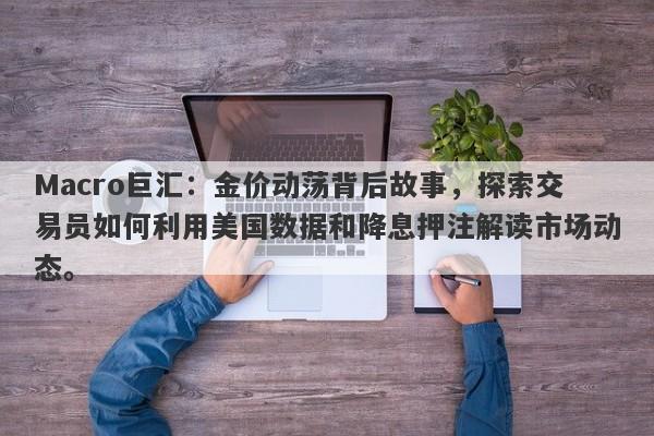 Macro巨汇:金价动荡背后故事,探索交易员如何利用美国数据和降息押注解读市场动态。