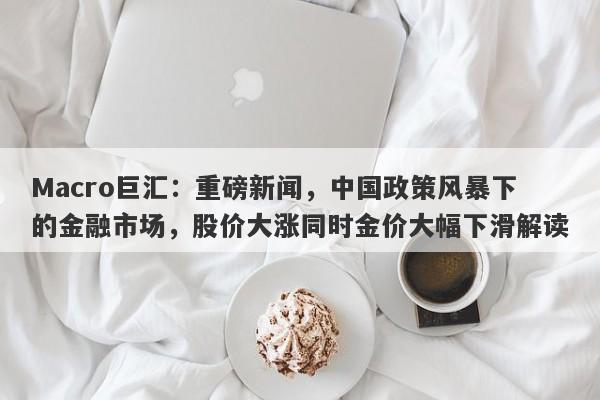 Macro巨汇:重磅新闻,中国政策风暴下的金融市场,股价大涨同时金价大幅下滑解读 Macro巨汇:重磅新闻,中国政策风暴下的金融市场,股价大涨同时金价大幅下滑解读
