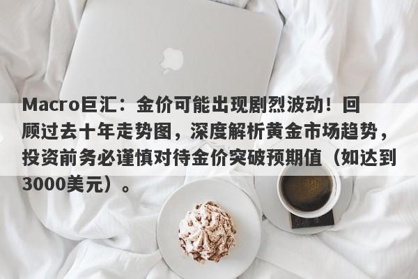 Macro巨汇：金价可能出现剧烈波动！回顾过去十年走势图，深度解析黄金市场趋势，投资前务必谨慎对待金价突破预期值（如达到3000美元）。