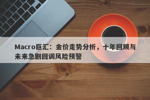Macro巨汇：金价走势分析，十年回顾与未来急剧回调风险预警