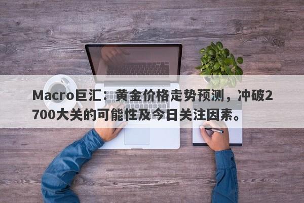 Macro巨汇：黄金价格走势预测，冲破2700大关的可能性及今日关注因素。