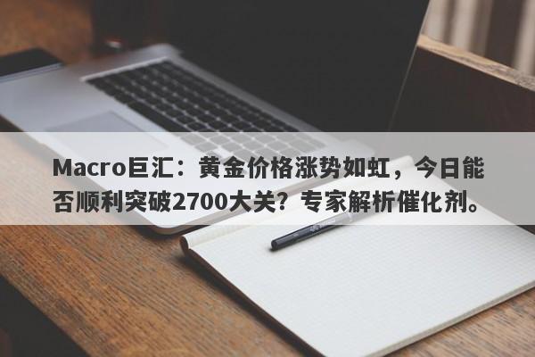Macro巨汇：黄金价格涨势如虹，今日能否顺利突破2700大关？专家解析催化剂。