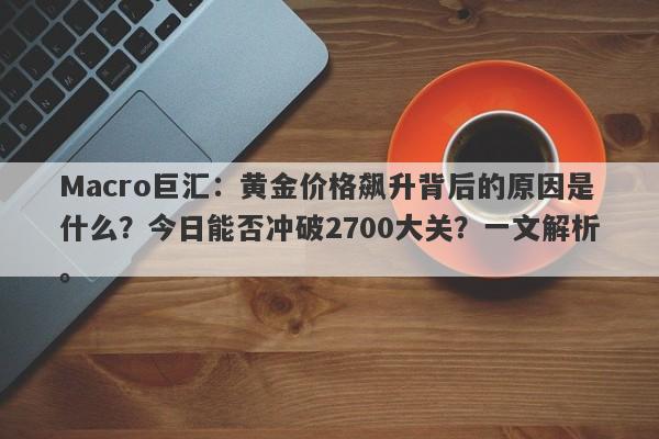 Macro巨汇：黄金价格飙升背后的原因是什么？今日能否冲破2700大关？一文解析。