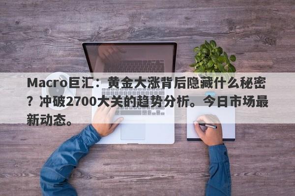 Macro巨汇：黄金大涨背后隐藏什么秘密？冲破2700大关的趋势分析。今日市场最新动态。