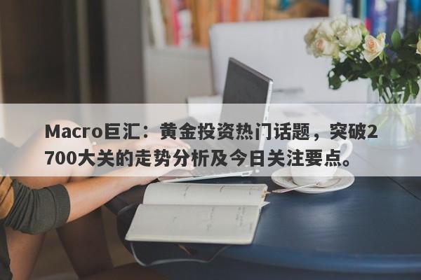 Macro巨汇：黄金投资热门话题，突破2700大关的走势分析及今日关注要点。