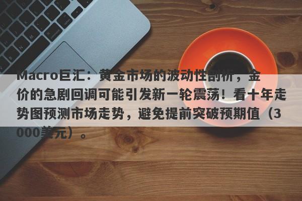 Macro巨汇：黄金市场的波动性剖析，金价的急剧回调可能引发新一轮震荡！看十年走势图预测市场走势，避免提前突破预期值（3000美元）。