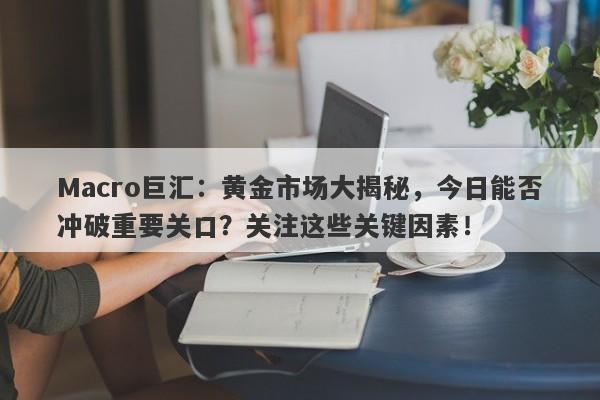 Macro巨汇：黄金市场大揭秘，今日能否冲破重要关口？关注这些关键因素！