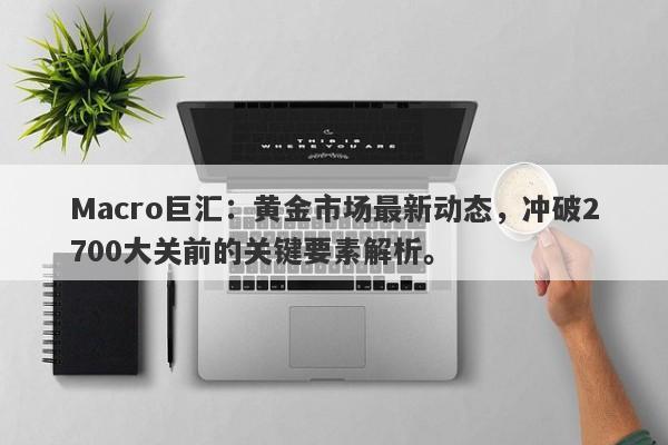 Macro巨汇：黄金市场最新动态，冲破2700大关前的关键要素解析。