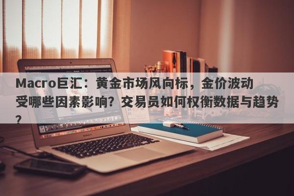 Macro巨汇：黄金市场风向标，金价波动受哪些因素影响？交易员如何权衡数据与趋势？