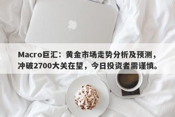 Macro巨汇：黄金市场走势分析及预测，冲破2700大关在望，今日投资者需谨慎。