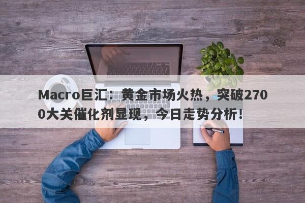 Macro巨汇：黄金市场火热，突破2700大关催化剂显现，今日走势分析！