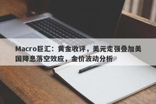 Macro巨汇：黄金收评，美元走强叠加美国降息落空效应，金价波动分析
