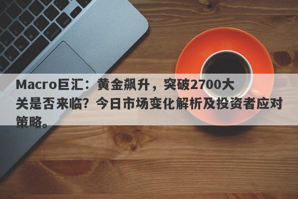 Macro巨汇：黄金飙升，突破2700大关是否来临？今日市场变化解析及投资者应对策略。