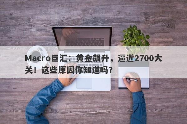 Macro巨汇：黄金飙升，逼近2700大关！这些原因你知道吗？