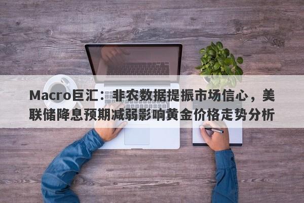 Macro巨汇：非农数据提振市场信心，美联储降息预期减弱影响黄金价格走势分析