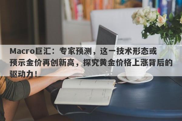 Macro巨汇：专家预测，这一技术形态或预示金价再创新高，探究黄金价格上涨背后的驱动力！
